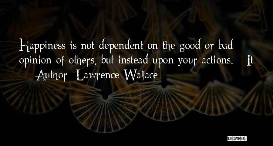 Lawrence Wallace Quotes: Happiness Is Not Dependent On The Good Or Bad Opinion Of Others, But Instead Upon Your Actions. It