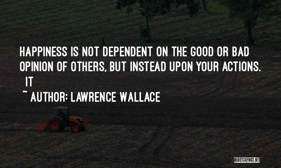 Lawrence Wallace Quotes: Happiness Is Not Dependent On The Good Or Bad Opinion Of Others, But Instead Upon Your Actions. It