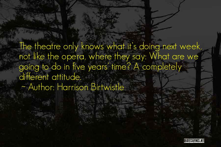 Harrison Birtwistle Quotes: The Theatre Only Knows What It's Doing Next Week, Not Like The Opera, Where They Say: What Are We Going