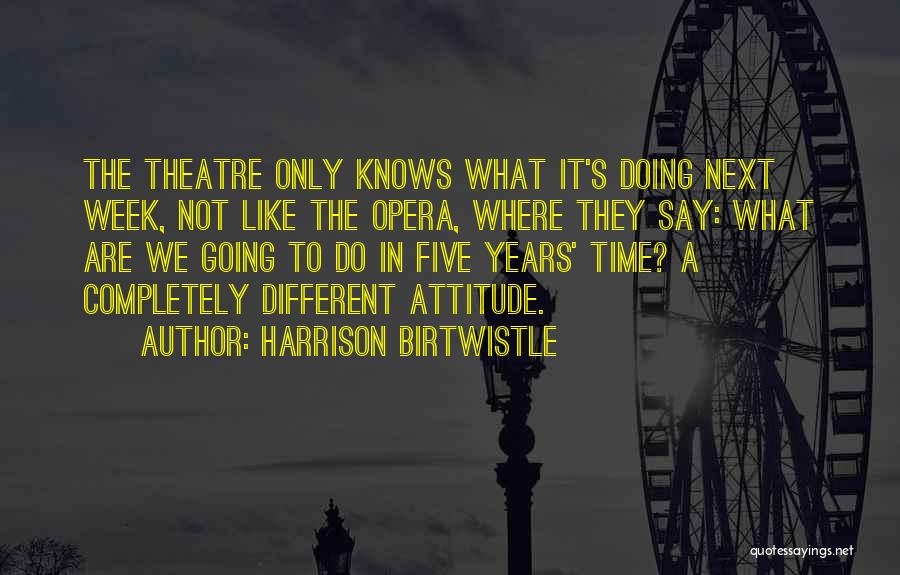 Harrison Birtwistle Quotes: The Theatre Only Knows What It's Doing Next Week, Not Like The Opera, Where They Say: What Are We Going