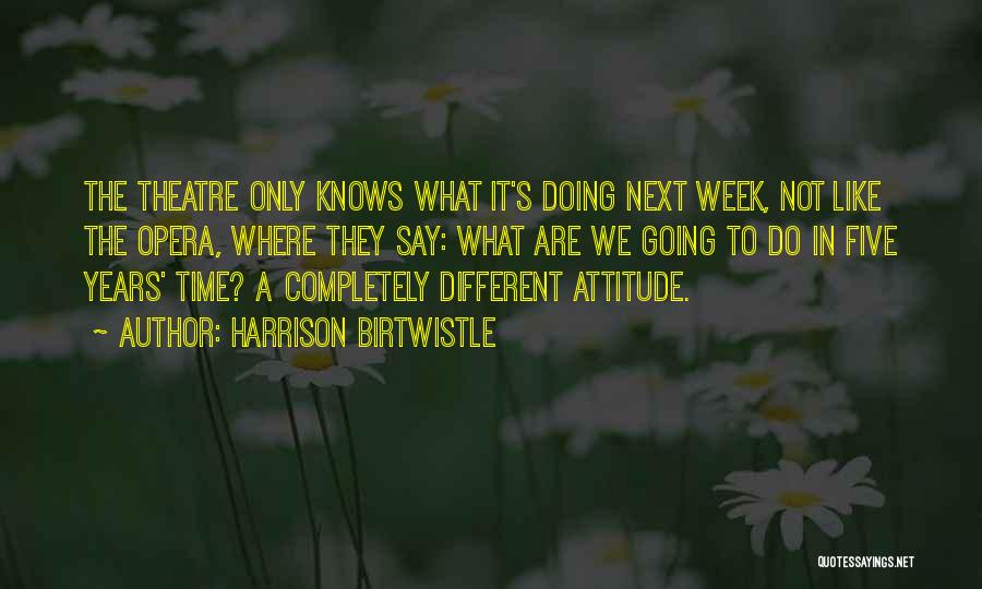 Harrison Birtwistle Quotes: The Theatre Only Knows What It's Doing Next Week, Not Like The Opera, Where They Say: What Are We Going