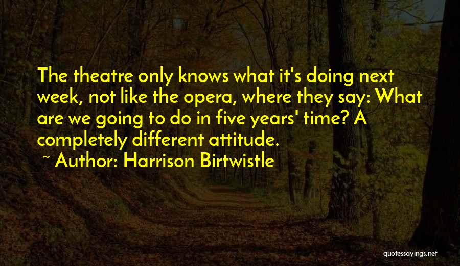 Harrison Birtwistle Quotes: The Theatre Only Knows What It's Doing Next Week, Not Like The Opera, Where They Say: What Are We Going