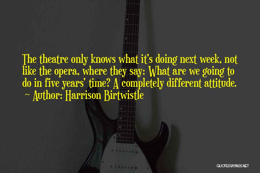 Harrison Birtwistle Quotes: The Theatre Only Knows What It's Doing Next Week, Not Like The Opera, Where They Say: What Are We Going