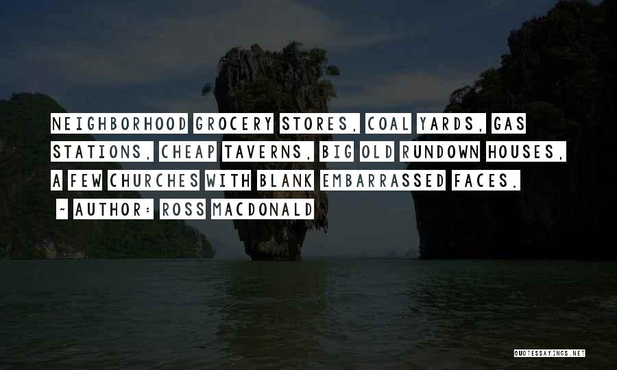 Ross Macdonald Quotes: Neighborhood Grocery Stores, Coal Yards, Gas Stations, Cheap Taverns, Big Old Rundown Houses, A Few Churches With Blank Embarrassed Faces.