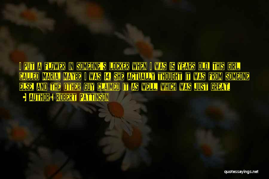 Robert Pattinson Quotes: I Put A Flower In Someone's Locker When I Was 15 Years Old. This Girl, Called Maria. Maybe I Was