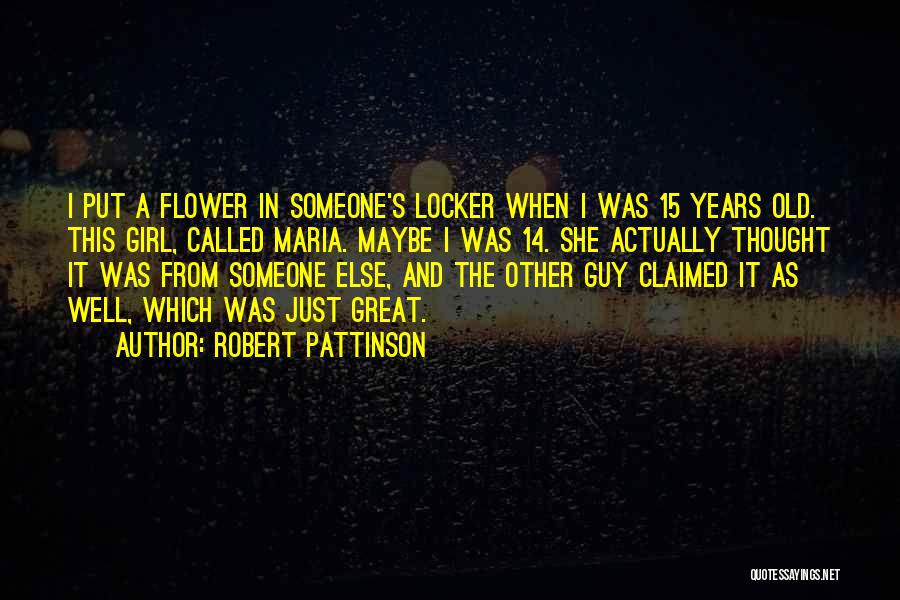 Robert Pattinson Quotes: I Put A Flower In Someone's Locker When I Was 15 Years Old. This Girl, Called Maria. Maybe I Was