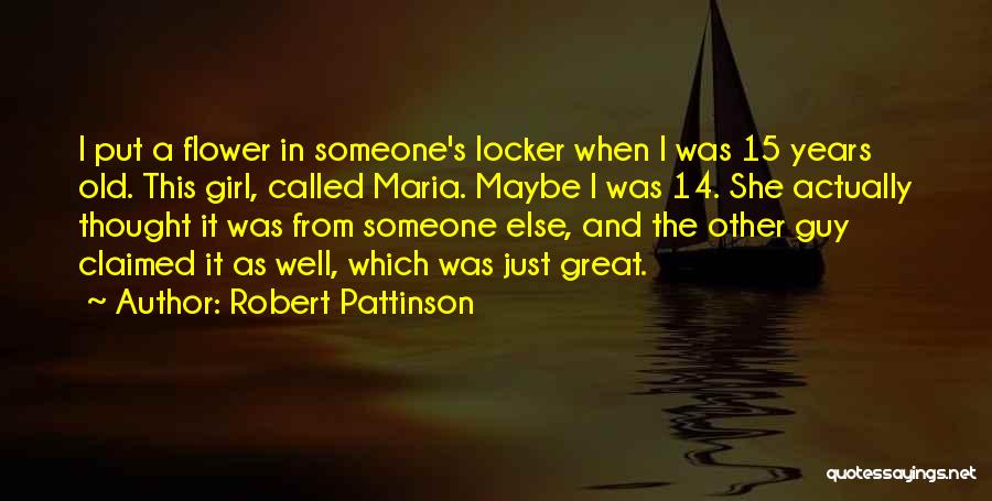 Robert Pattinson Quotes: I Put A Flower In Someone's Locker When I Was 15 Years Old. This Girl, Called Maria. Maybe I Was