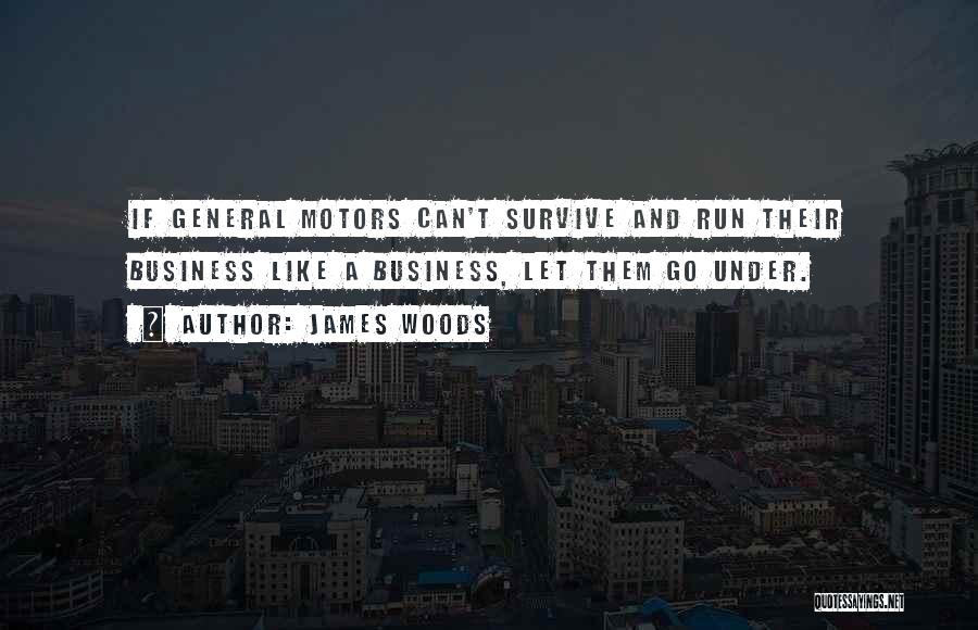 James Woods Quotes: If General Motors Can't Survive And Run Their Business Like A Business, Let Them Go Under.