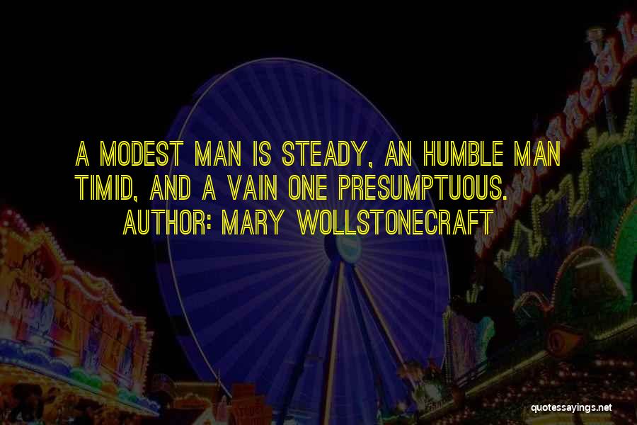 Mary Wollstonecraft Quotes: A Modest Man Is Steady, An Humble Man Timid, And A Vain One Presumptuous.