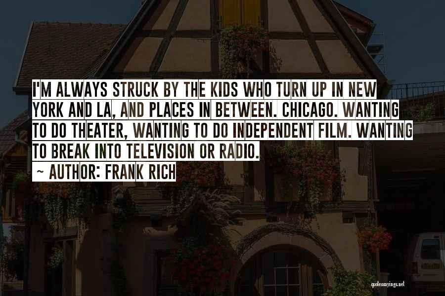 Frank Rich Quotes: I'm Always Struck By The Kids Who Turn Up In New York And La, And Places In Between. Chicago. Wanting