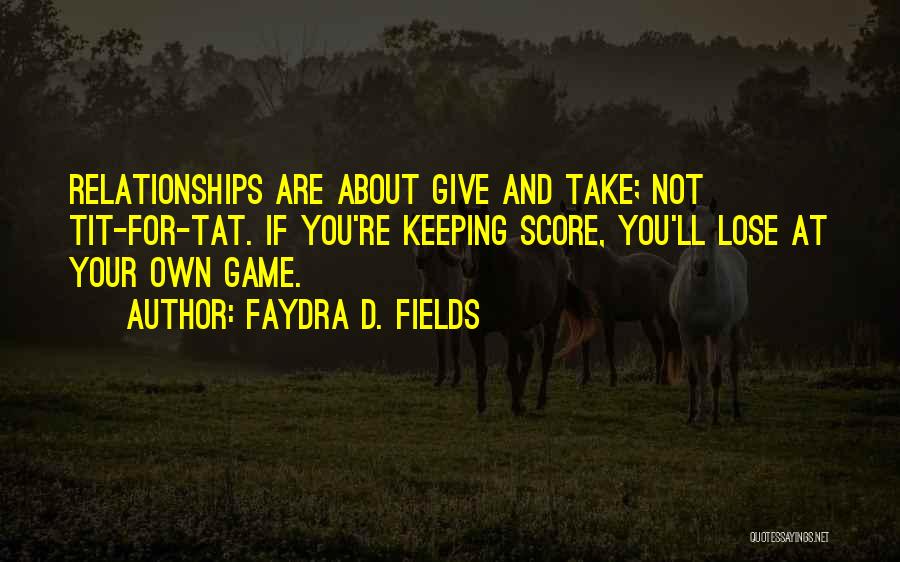 Faydra D. Fields Quotes: Relationships Are About Give And Take; Not Tit-for-tat. If You're Keeping Score, You'll Lose At Your Own Game.