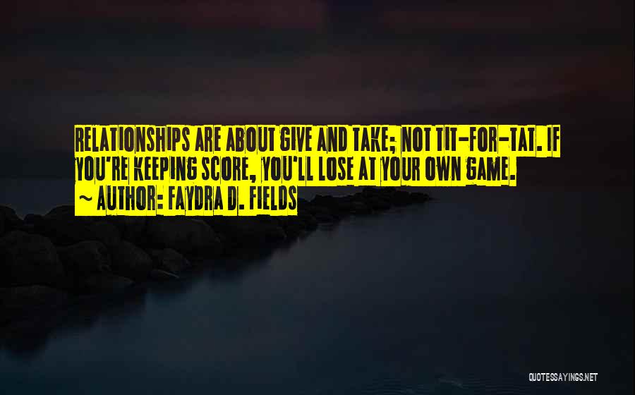 Faydra D. Fields Quotes: Relationships Are About Give And Take; Not Tit-for-tat. If You're Keeping Score, You'll Lose At Your Own Game.