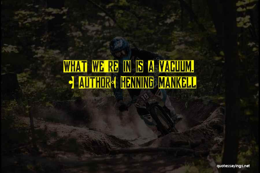 Henning Mankell Quotes: What We're In Is A Vacuum.