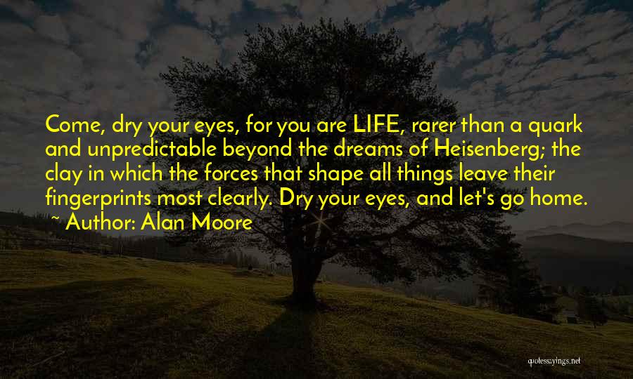 Alan Moore Quotes: Come, Dry Your Eyes, For You Are Life, Rarer Than A Quark And Unpredictable Beyond The Dreams Of Heisenberg; The