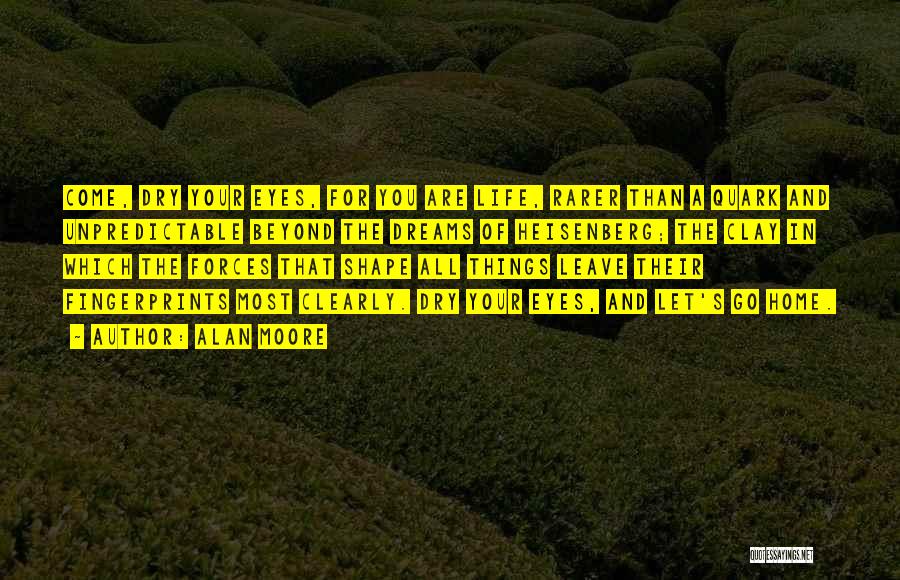 Alan Moore Quotes: Come, Dry Your Eyes, For You Are Life, Rarer Than A Quark And Unpredictable Beyond The Dreams Of Heisenberg; The