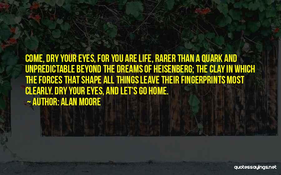 Alan Moore Quotes: Come, Dry Your Eyes, For You Are Life, Rarer Than A Quark And Unpredictable Beyond The Dreams Of Heisenberg; The