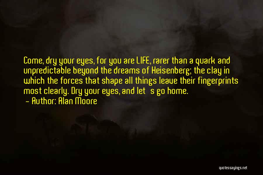 Alan Moore Quotes: Come, Dry Your Eyes, For You Are Life, Rarer Than A Quark And Unpredictable Beyond The Dreams Of Heisenberg; The