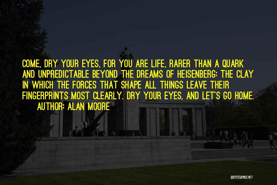Alan Moore Quotes: Come, Dry Your Eyes, For You Are Life, Rarer Than A Quark And Unpredictable Beyond The Dreams Of Heisenberg; The