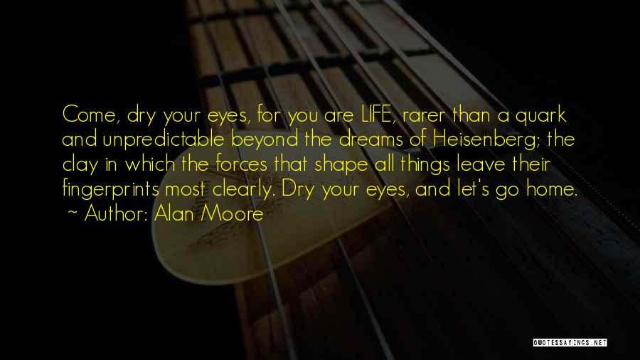 Alan Moore Quotes: Come, Dry Your Eyes, For You Are Life, Rarer Than A Quark And Unpredictable Beyond The Dreams Of Heisenberg; The