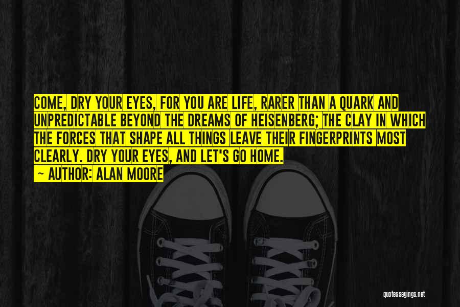 Alan Moore Quotes: Come, Dry Your Eyes, For You Are Life, Rarer Than A Quark And Unpredictable Beyond The Dreams Of Heisenberg; The