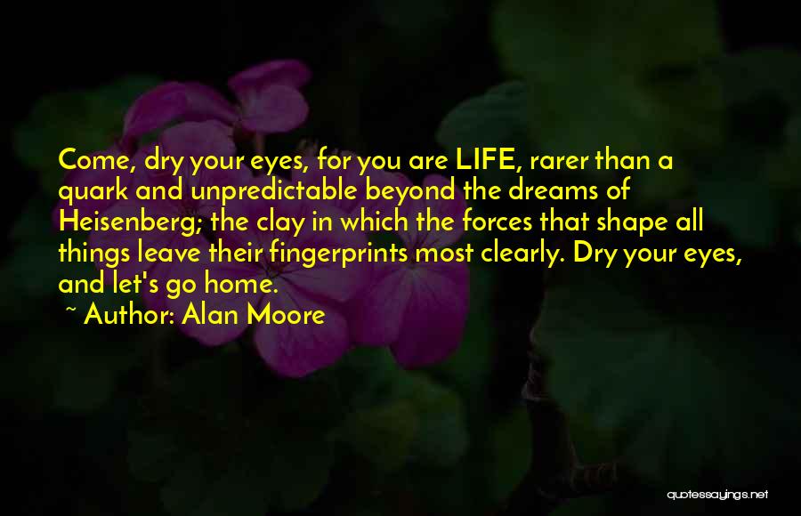 Alan Moore Quotes: Come, Dry Your Eyes, For You Are Life, Rarer Than A Quark And Unpredictable Beyond The Dreams Of Heisenberg; The