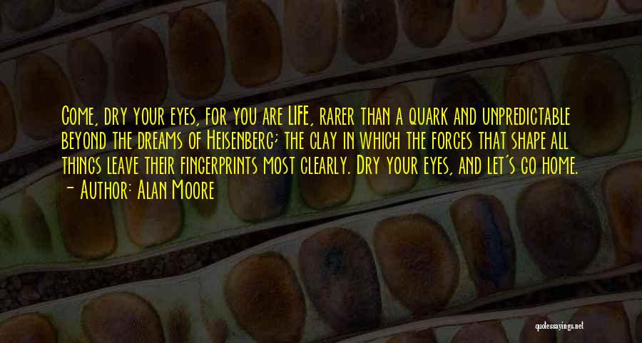 Alan Moore Quotes: Come, Dry Your Eyes, For You Are Life, Rarer Than A Quark And Unpredictable Beyond The Dreams Of Heisenberg; The