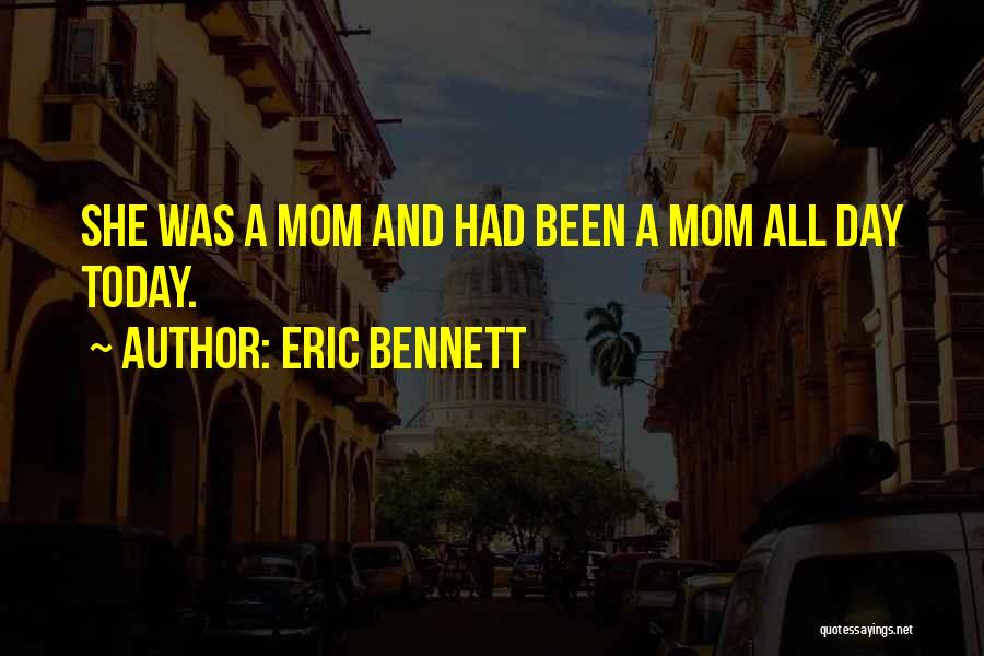 Eric Bennett Quotes: She Was A Mom And Had Been A Mom All Day Today.