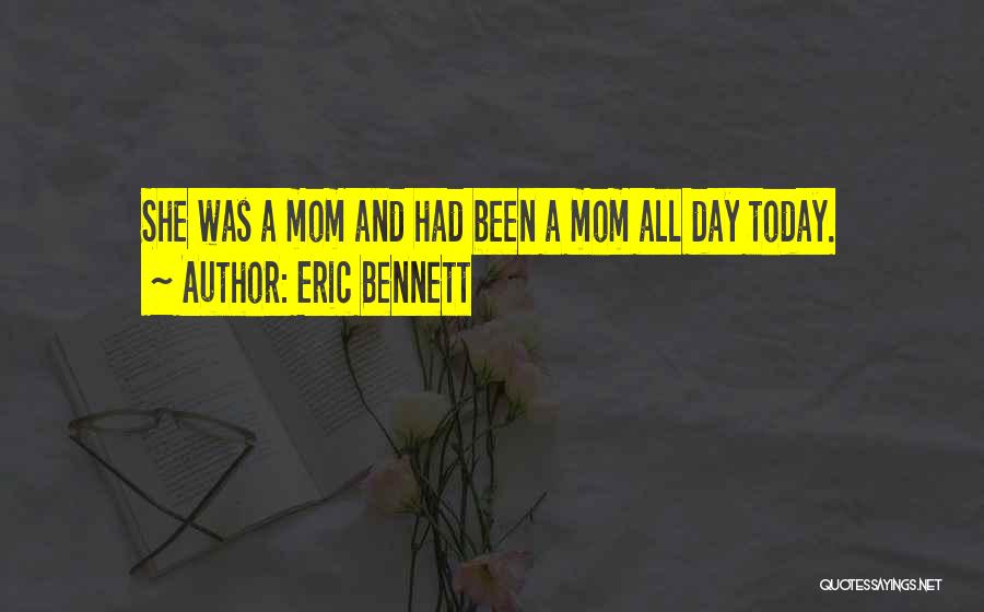 Eric Bennett Quotes: She Was A Mom And Had Been A Mom All Day Today.