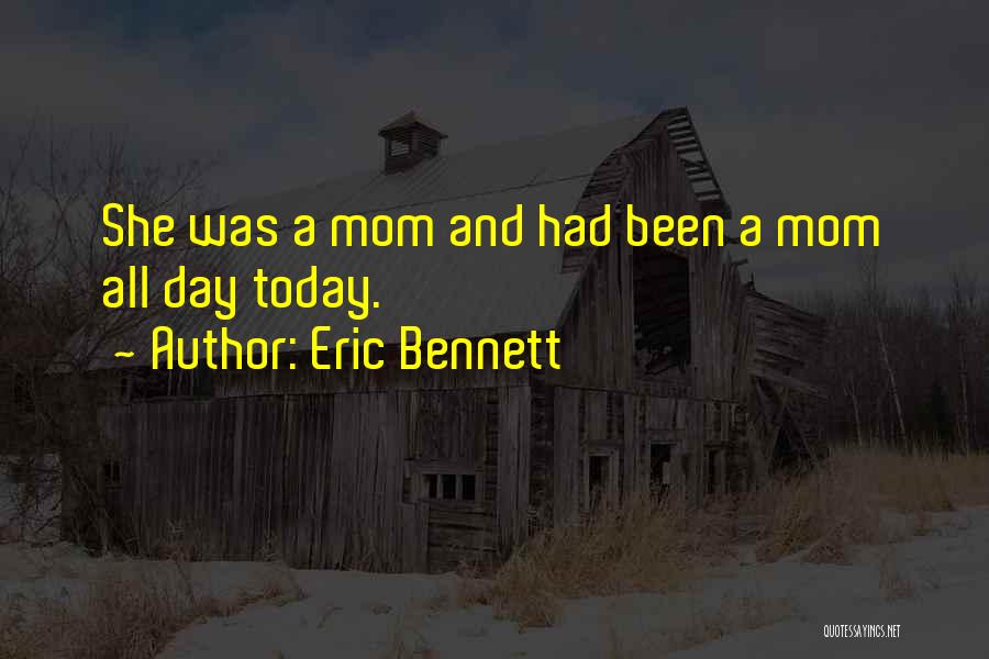 Eric Bennett Quotes: She Was A Mom And Had Been A Mom All Day Today.