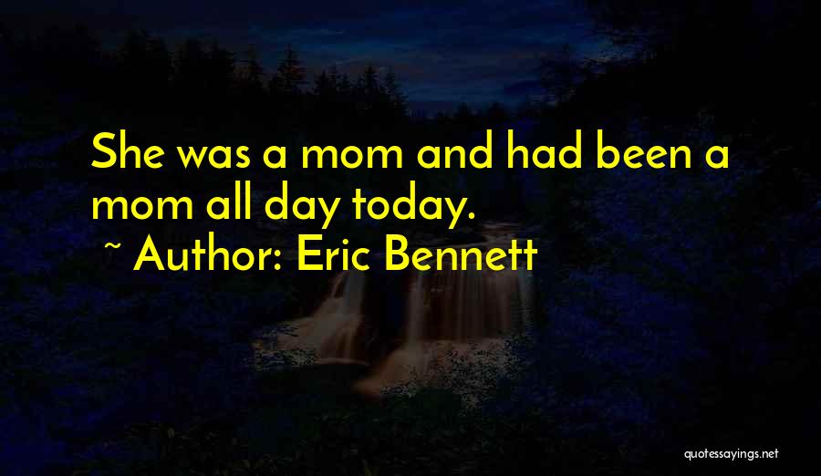 Eric Bennett Quotes: She Was A Mom And Had Been A Mom All Day Today.