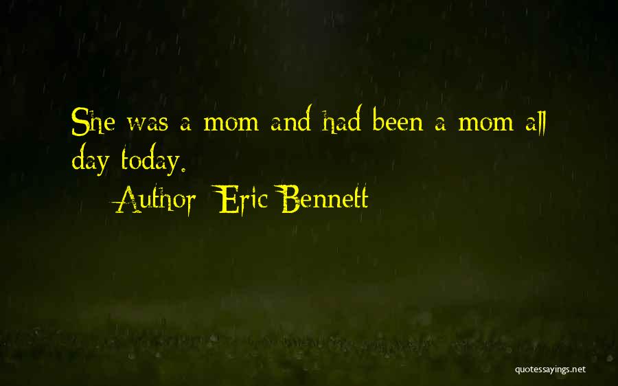 Eric Bennett Quotes: She Was A Mom And Had Been A Mom All Day Today.