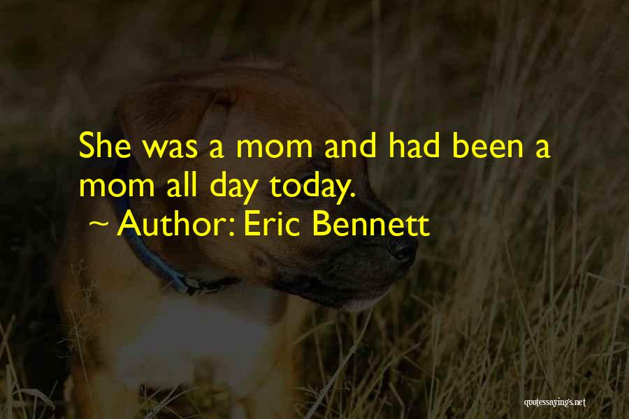 Eric Bennett Quotes: She Was A Mom And Had Been A Mom All Day Today.