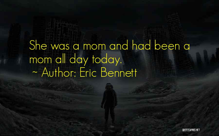 Eric Bennett Quotes: She Was A Mom And Had Been A Mom All Day Today.