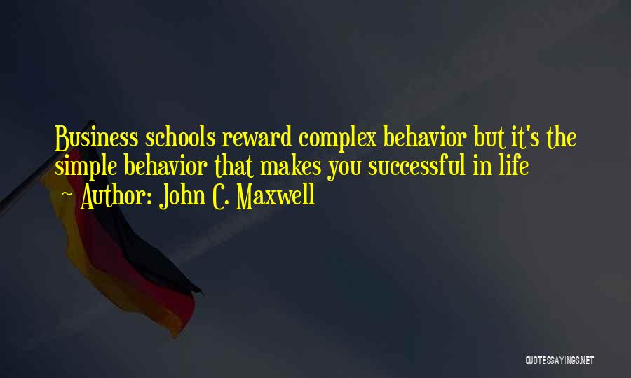 John C. Maxwell Quotes: Business Schools Reward Complex Behavior But It's The Simple Behavior That Makes You Successful In Life