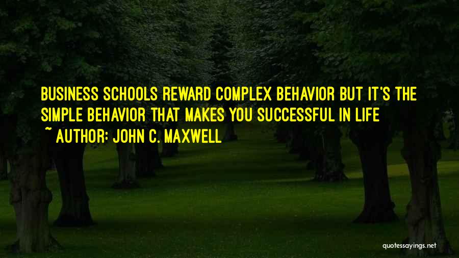 John C. Maxwell Quotes: Business Schools Reward Complex Behavior But It's The Simple Behavior That Makes You Successful In Life