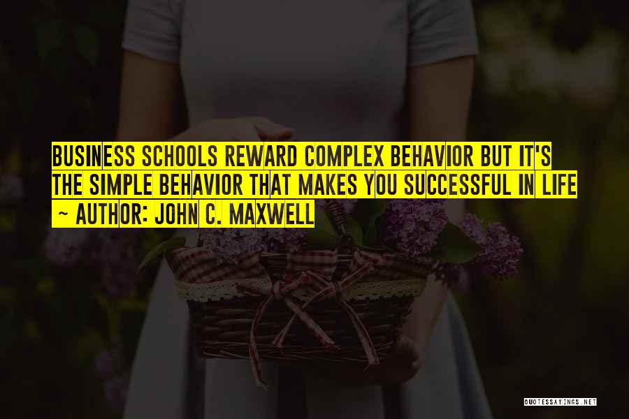 John C. Maxwell Quotes: Business Schools Reward Complex Behavior But It's The Simple Behavior That Makes You Successful In Life