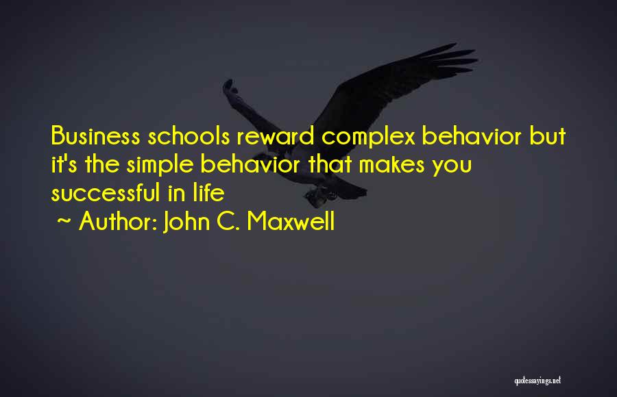 John C. Maxwell Quotes: Business Schools Reward Complex Behavior But It's The Simple Behavior That Makes You Successful In Life