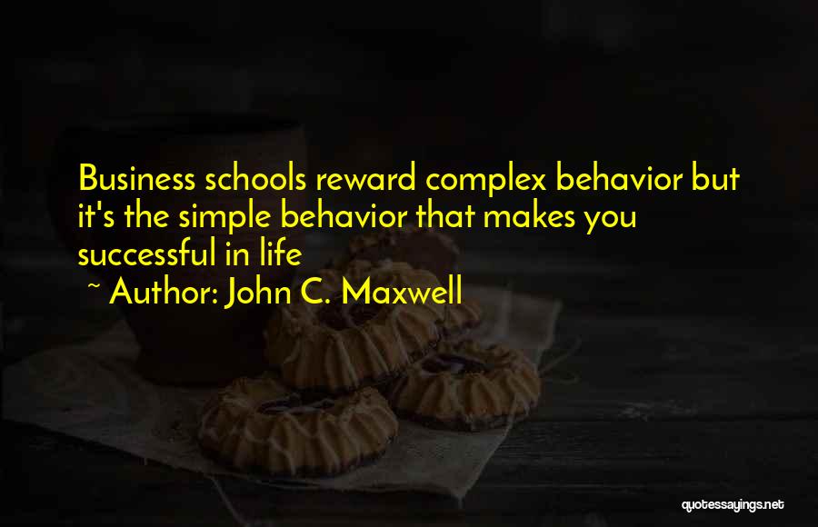 John C. Maxwell Quotes: Business Schools Reward Complex Behavior But It's The Simple Behavior That Makes You Successful In Life
