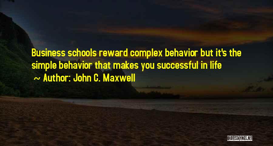 John C. Maxwell Quotes: Business Schools Reward Complex Behavior But It's The Simple Behavior That Makes You Successful In Life