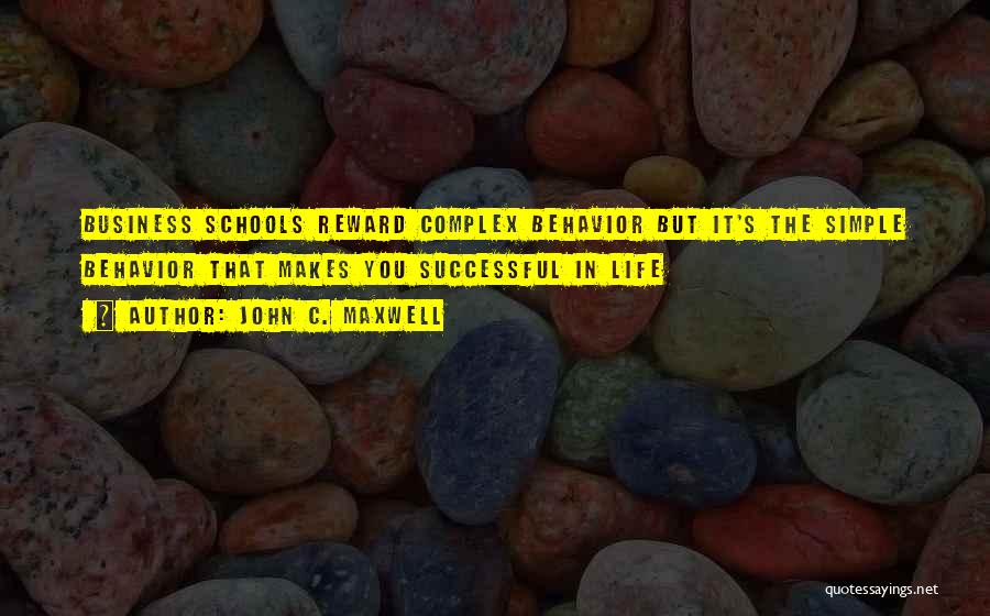 John C. Maxwell Quotes: Business Schools Reward Complex Behavior But It's The Simple Behavior That Makes You Successful In Life