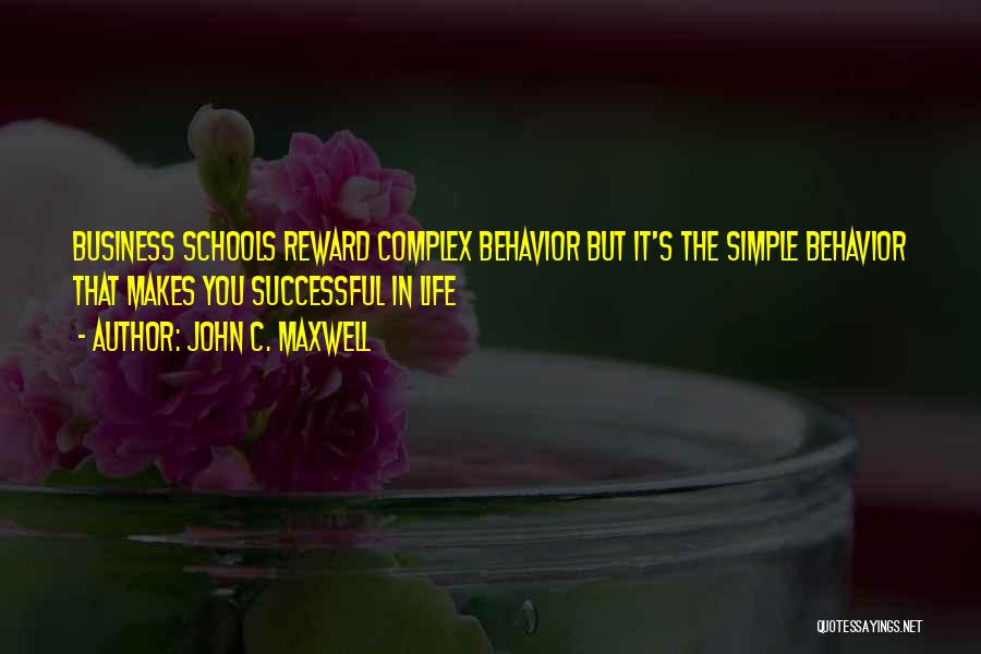 John C. Maxwell Quotes: Business Schools Reward Complex Behavior But It's The Simple Behavior That Makes You Successful In Life