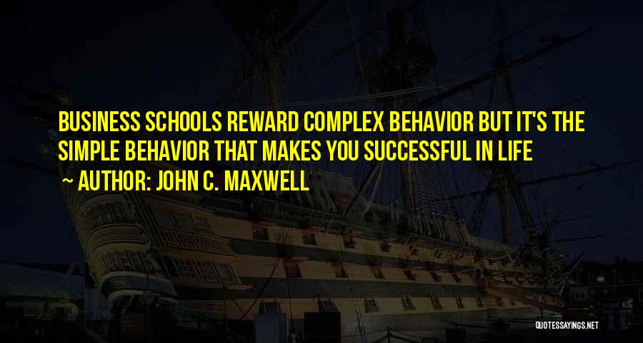 John C. Maxwell Quotes: Business Schools Reward Complex Behavior But It's The Simple Behavior That Makes You Successful In Life