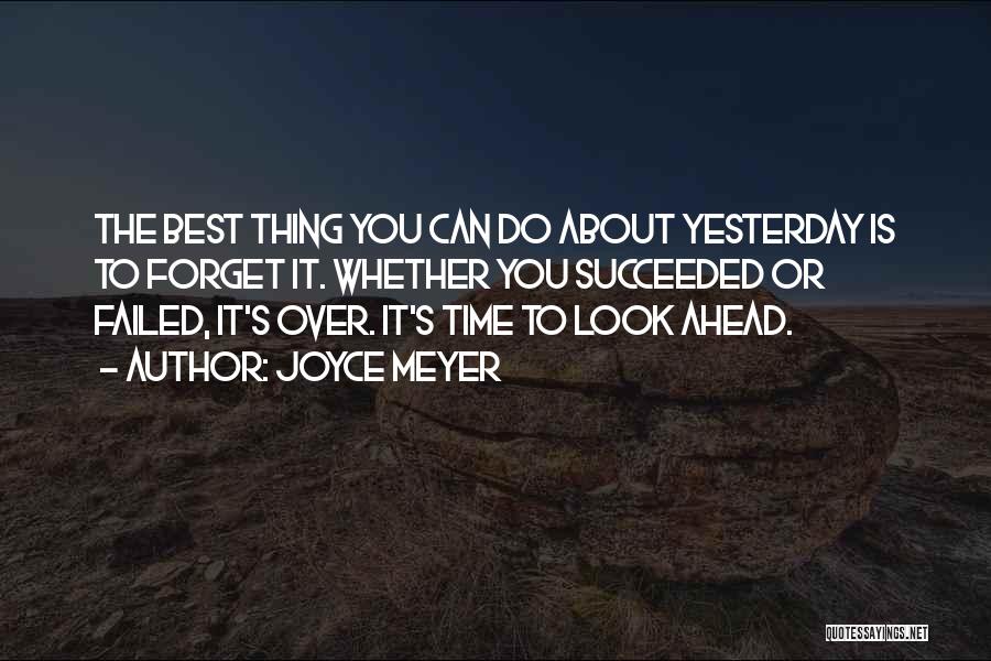 Joyce Meyer Quotes: The Best Thing You Can Do About Yesterday Is To Forget It. Whether You Succeeded Or Failed, It's Over. It's