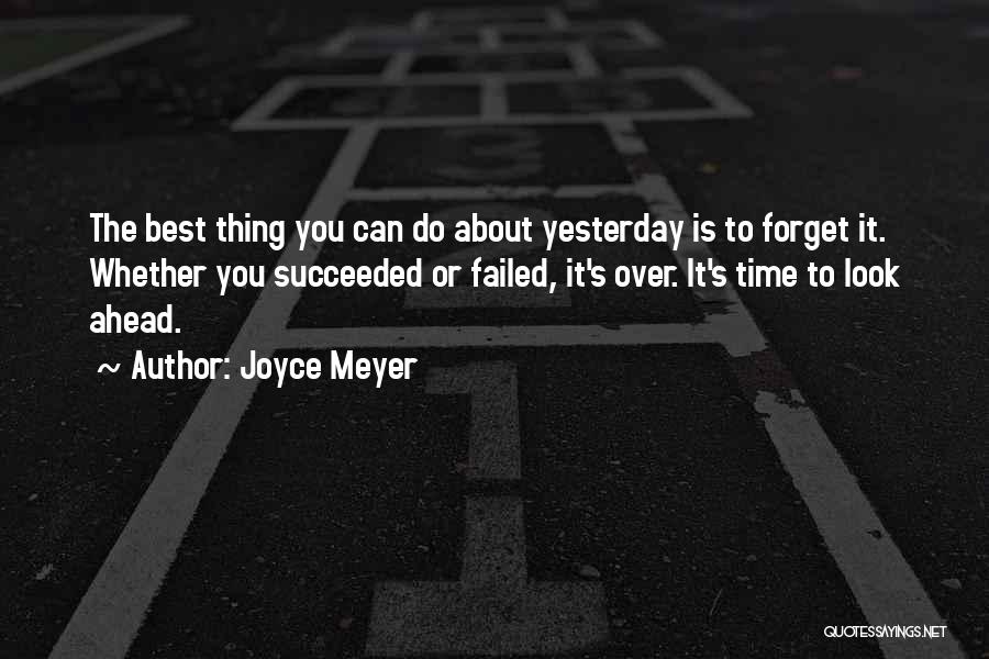 Joyce Meyer Quotes: The Best Thing You Can Do About Yesterday Is To Forget It. Whether You Succeeded Or Failed, It's Over. It's