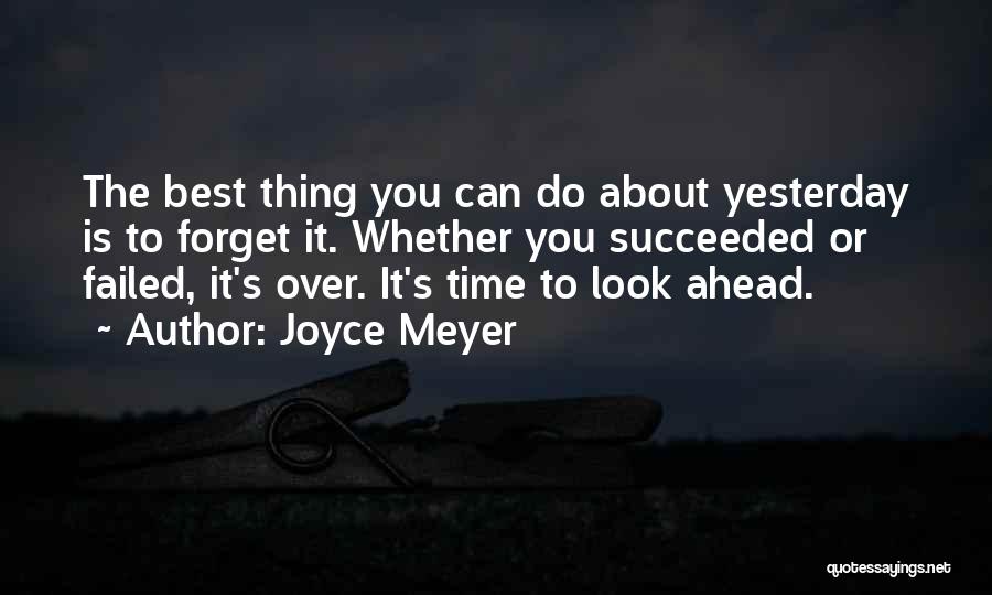 Joyce Meyer Quotes: The Best Thing You Can Do About Yesterday Is To Forget It. Whether You Succeeded Or Failed, It's Over. It's