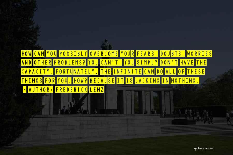 Frederick Lenz Quotes: How Can You Possibly Overcome Your Fears, Doubts, Worries And Other Problems? You Can't. You Simply Don't Have The Capacity.