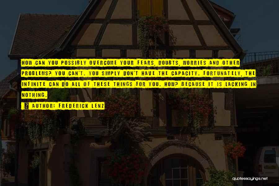 Frederick Lenz Quotes: How Can You Possibly Overcome Your Fears, Doubts, Worries And Other Problems? You Can't. You Simply Don't Have The Capacity.