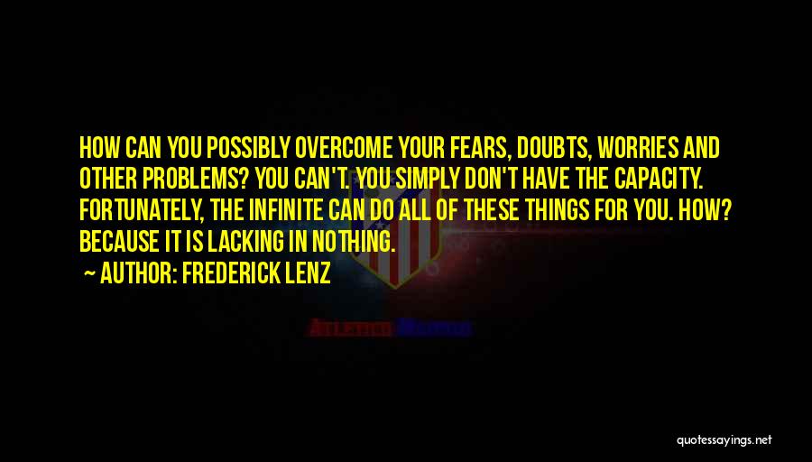 Frederick Lenz Quotes: How Can You Possibly Overcome Your Fears, Doubts, Worries And Other Problems? You Can't. You Simply Don't Have The Capacity.