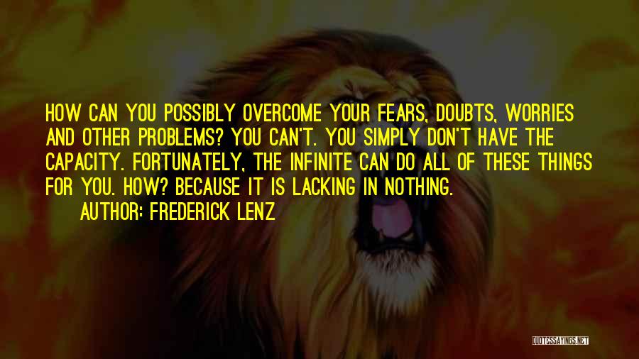 Frederick Lenz Quotes: How Can You Possibly Overcome Your Fears, Doubts, Worries And Other Problems? You Can't. You Simply Don't Have The Capacity.