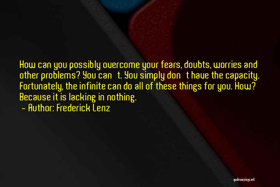 Frederick Lenz Quotes: How Can You Possibly Overcome Your Fears, Doubts, Worries And Other Problems? You Can't. You Simply Don't Have The Capacity.